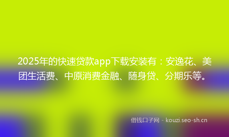 2025年的快速贷款app下载安装有:安逸花、美团生活费、中原消费金融、随身贷、分期乐等。