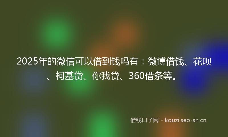 2025年的微信可以借到钱吗有：微博借钱、花呗、柯基贷、你我贷、360借条等。