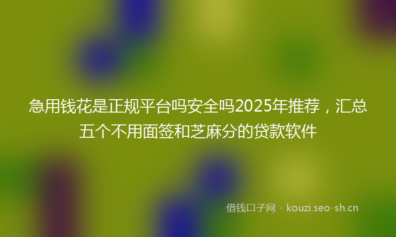 急用钱花是正规平台吗安全吗2025年推荐，汇总五个不用面签和芝麻分的贷款软件