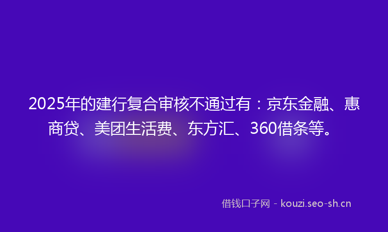 2025年的建行复合审核不通过有：京东金融、惠商贷、美团生活费、东方汇、360借条等。