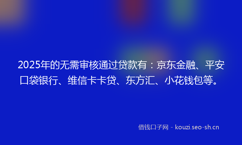 2025年的无需审核通过贷款有：京东金融、平安口袋银行、维信卡卡贷、东方汇、小花钱包等。