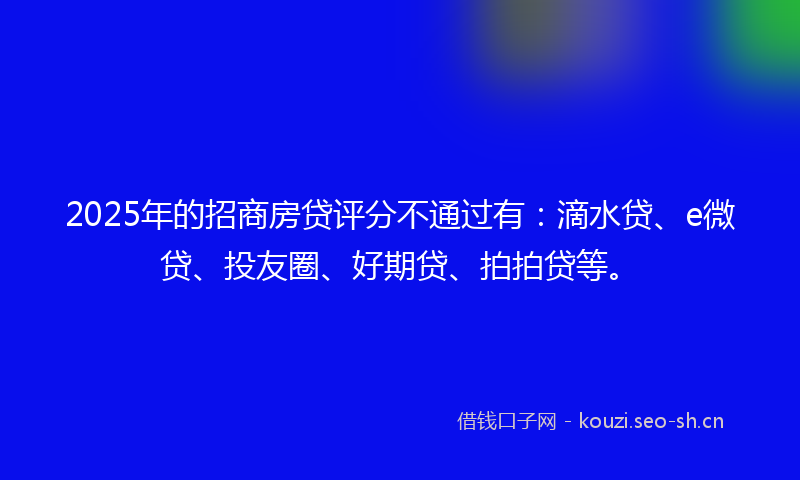 2025年的招商房贷评分不通过有：滴水贷、e微贷、投友圈、好期贷、拍拍贷等。