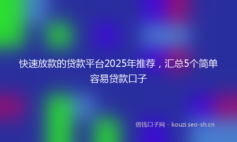 快速放款的贷款平台2025年推荐，汇总5个简单容易贷款口子