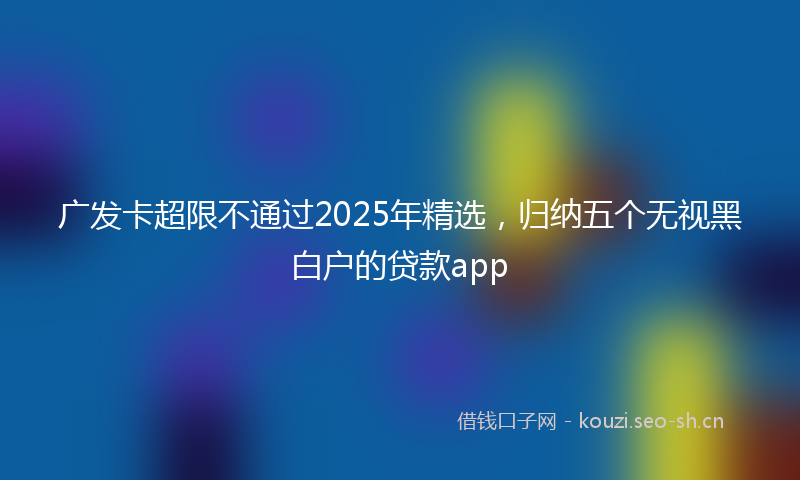广发卡超限不通过2025年精选，归纳五个无视黑白户的贷款app