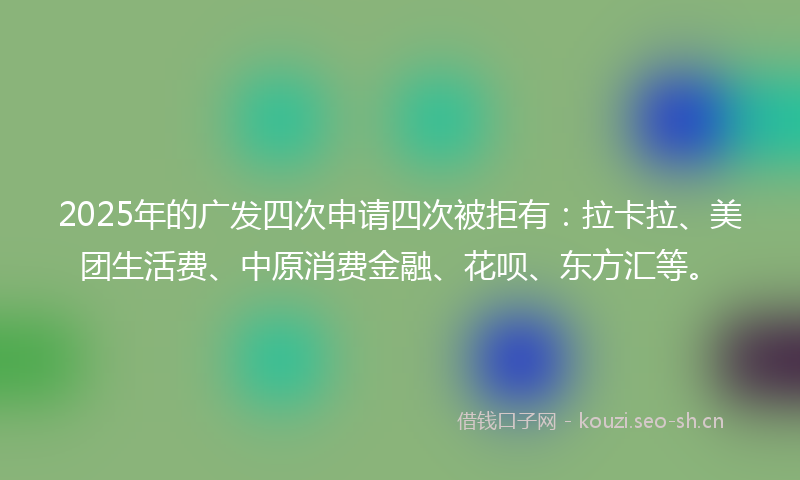 2025年的广发四次申请四次被拒有：拉卡拉、美团生活费、中原消费金融、花呗、东方汇等。