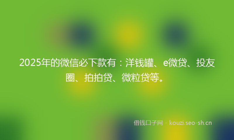 2025年的微信必下款有：洋钱罐、e微贷、投友圈、拍拍贷、微粒贷等。