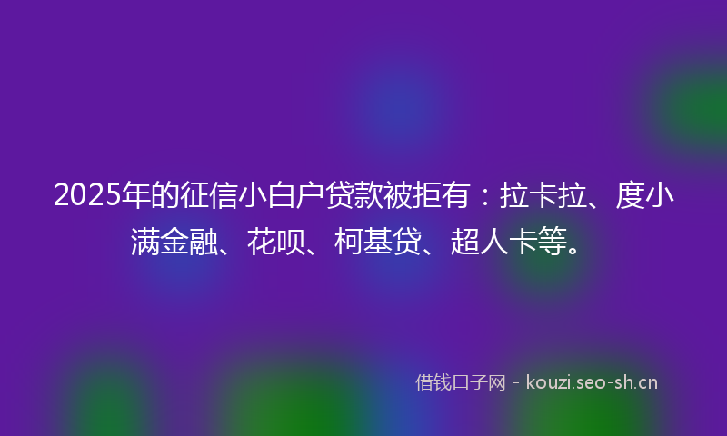 2025年的征信小白户贷款被拒有：拉卡拉、度小满金融、花呗、柯基贷、超人卡等。