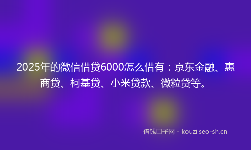 2025年的微信借贷6000怎么借有：京东金融、惠商贷、柯基贷、小米贷款、微粒贷等。