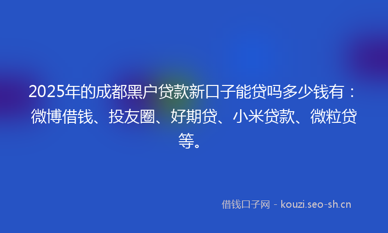 2025年的成都黑户贷款新口子能贷吗多少钱有：微博借钱、投友圈、好期贷、小米贷款、微粒贷等。
