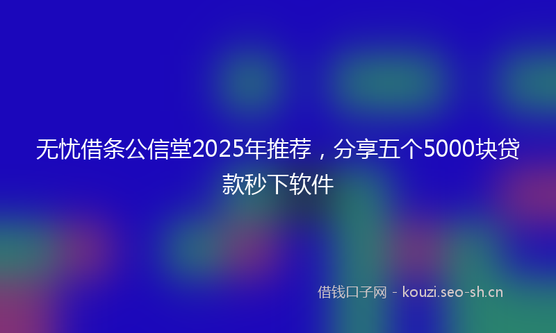 无忧借条公信堂2025年推荐，分享五个5000块贷款秒下软件