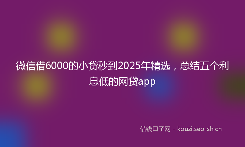 微信借6000的小贷秒到2025年精选，总结五个利息低的网贷app