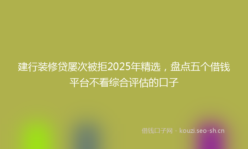 建行装修贷屡次被拒2025年精选，盘点五个借钱平台不看综合评估的口子