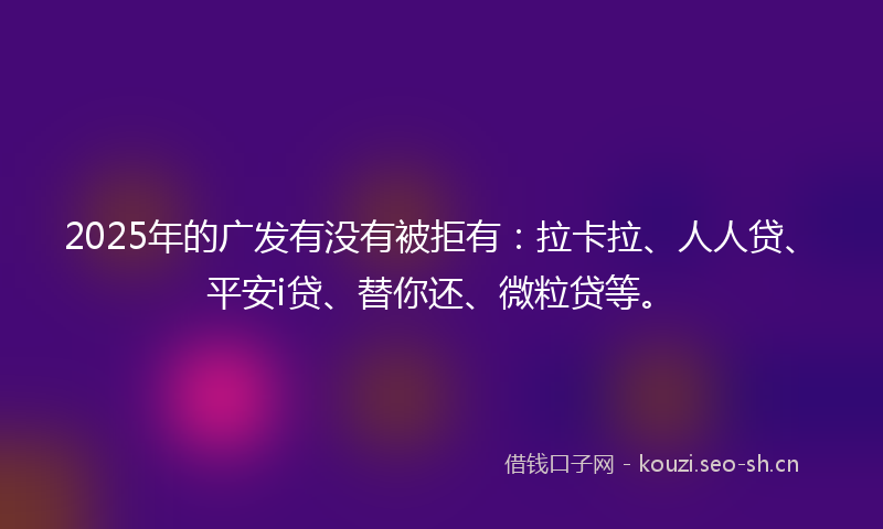 2025年的广发有没有被拒有：拉卡拉、人人贷、平安i贷、替你还、微粒贷等。