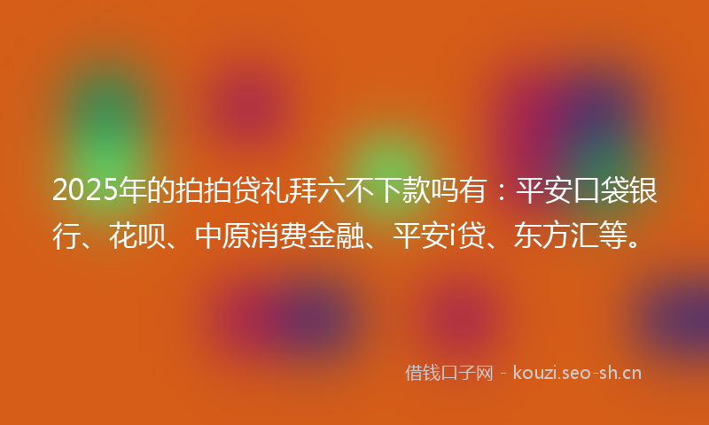2025年的拍拍贷礼拜六不下款吗有:平安口袋银行、花呗、中原消费金融、平安i贷、东方汇等。
