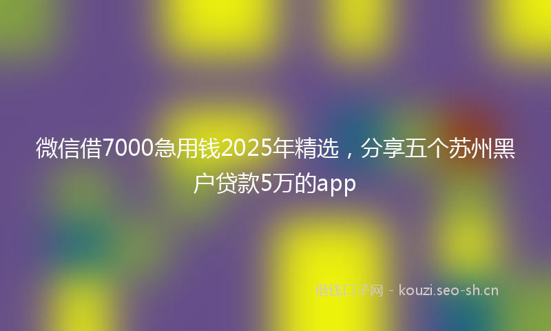 微信借7000急用钱2025年精选，分享五个苏州黑户贷款5万的app