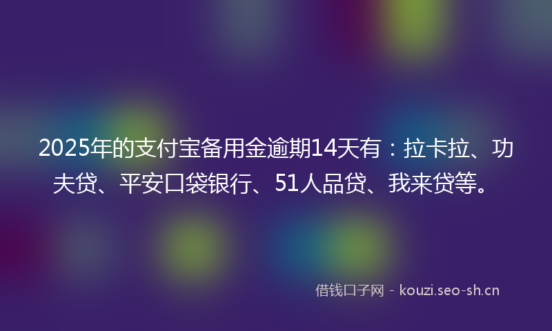2025年的支付宝备用金逾期14天有：拉卡拉、功夫贷、平安口袋银行、51人品贷、我来贷等。
