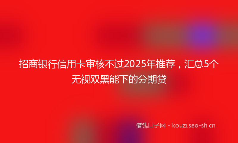 招商银行信用卡审核不过2025年推荐，汇总5个无视双黑能下的分期贷