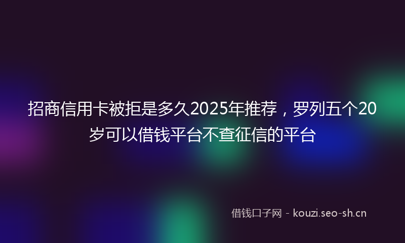 招商信用卡被拒是多久2025年推荐，罗列五个20岁可以借钱平台不查征信的平台