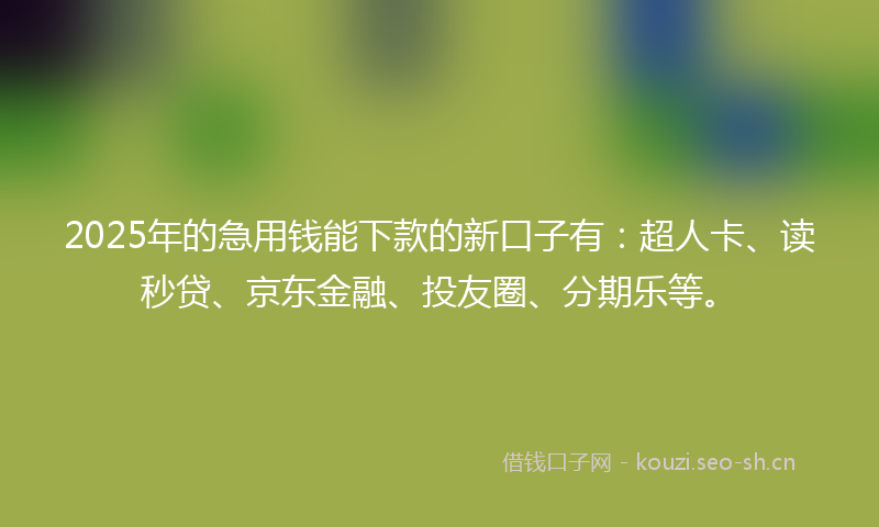 2025年的急用钱能下款的新口子有:超人卡、读秒贷、京东金融、投友圈、分期乐等。