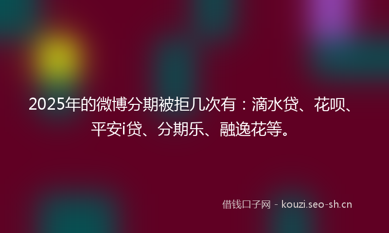 2025年的微博分期被拒几次有：滴水贷、花呗、平安i贷、分期乐、融逸花等。