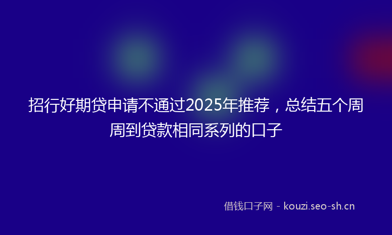 招行好期贷申请不通过2025年推荐，总结五个周周到贷款相同系列的口子