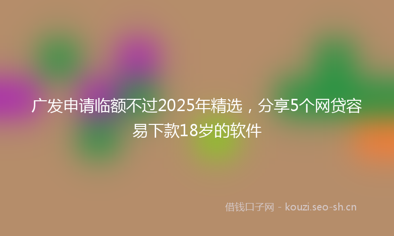 广发申请临额不过2025年精选，分享5个网贷容易下款18岁的软件