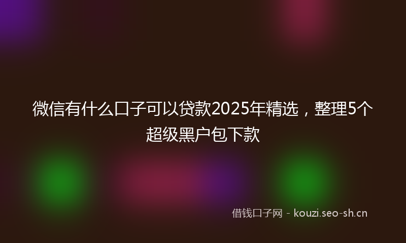 微信有什么口子可以贷款2025年精选，整理5个超级黑户包下款
