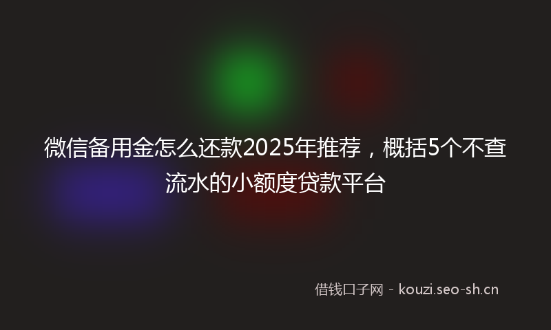 微信备用金怎么还款2025年推荐，概括5个不查流水的小额度贷款平台