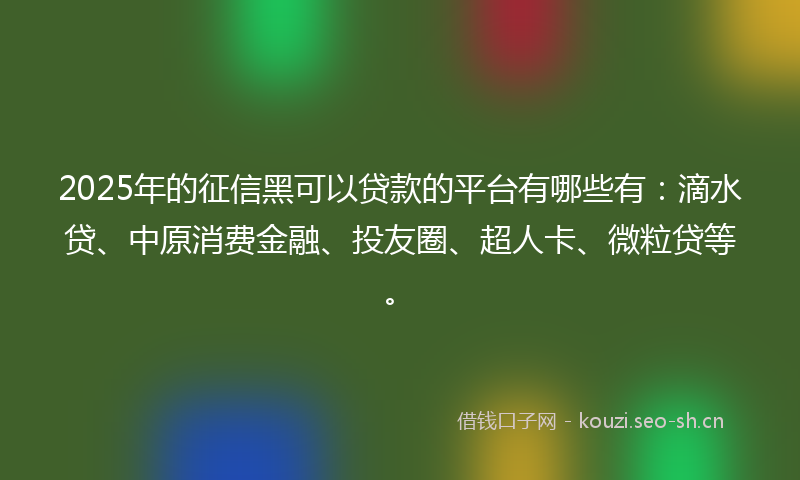 2025年的征信黑可以贷款的平台有哪些有：滴水贷、中原消费金融、投友圈、超人卡、微粒贷等。