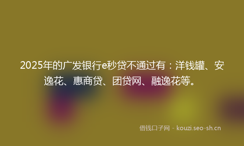 2025年的广发银行e秒贷不通过有：洋钱罐、安逸花、惠商贷、团贷网、融逸花等。