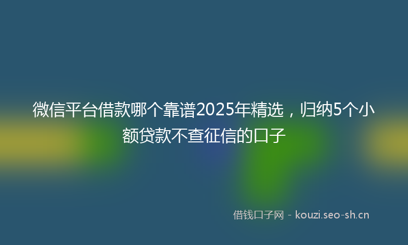 微信平台借款哪个靠谱2025年精选，归纳5个小额贷款不查征信的口子