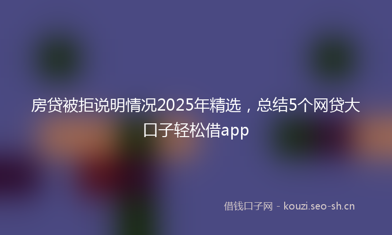 房贷被拒说明情况2025年精选，总结5个网贷大口子轻松借app