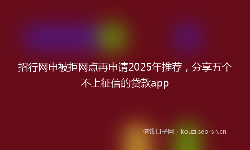 招行网申被拒网点再申请2025年推荐，分享五个不上征信的贷款app
