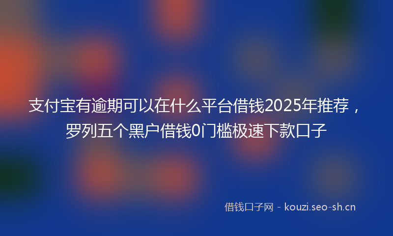 支付宝有逾期可以在什么平台借钱2025年推荐，罗列五个黑户借钱0门槛极速下款口子