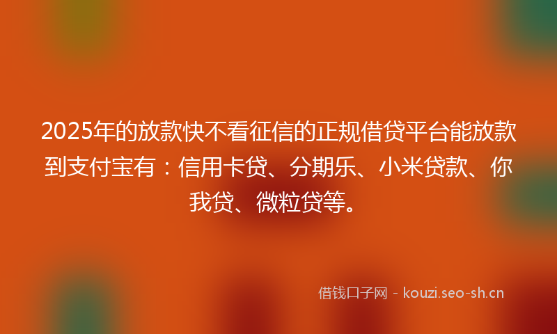 2025年的放款快不看征信的正规借贷平台能放款到支付宝有：信用卡贷、分期乐、小米贷款、你我贷、微粒贷等。