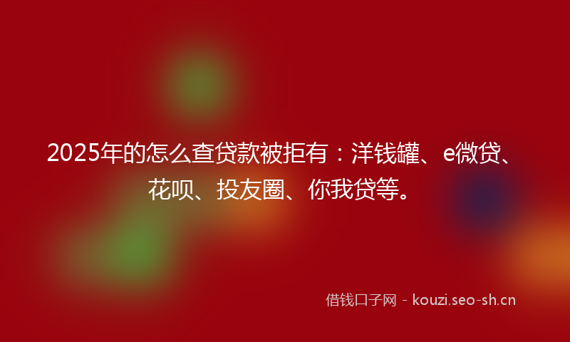 2025年的怎么查贷款被拒有：洋钱罐、e微贷、花呗、投友圈、你我贷等。