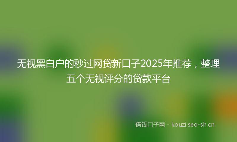 无视黑白户的秒过网贷新口子2025年推荐，整理五个无视评分的贷款平台