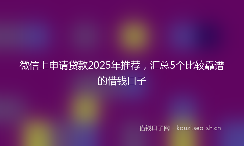 微信上申请贷款2025年推荐，汇总5个比较靠谱的借钱口子