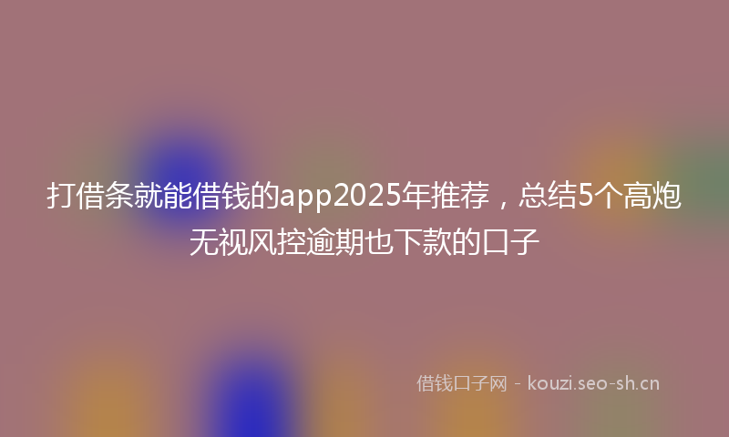 打借条就能借钱的app2025年推荐，总结5个高炮无视风控逾期也下款的口子