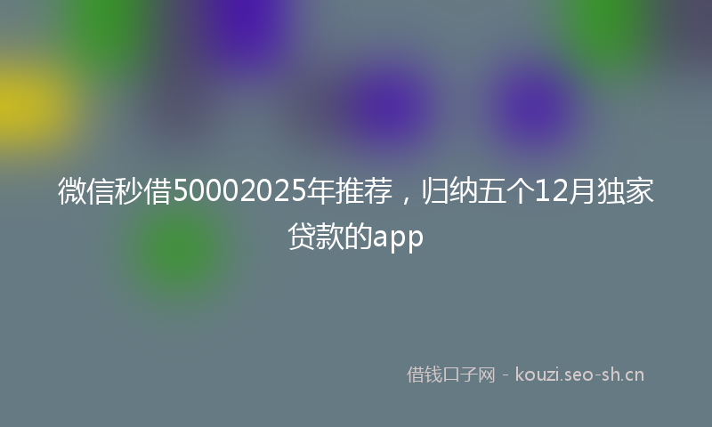 微信秒借50002025年推荐，归纳五个12月独家贷款的app