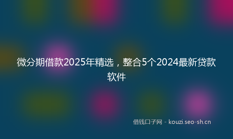 微分期借款2025年精选,整合5个2024最新贷款软件