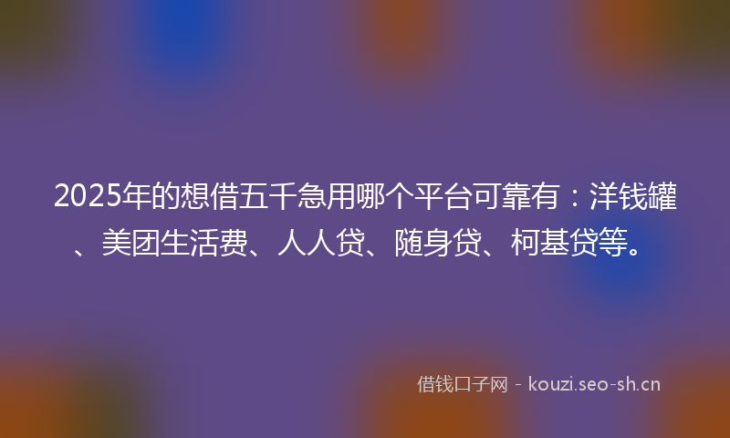 2025年的想借五千急用哪个平台可靠有：洋钱罐、美团生活费、人人贷、随身贷、柯基贷等。