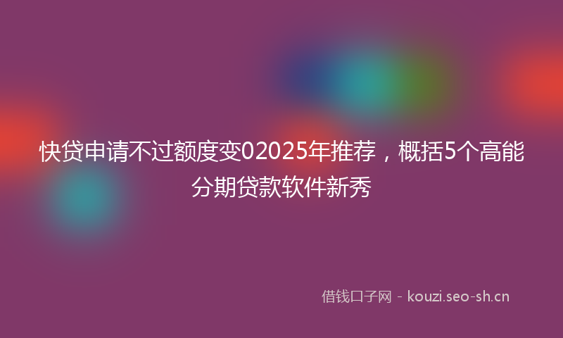 快贷申请不过额度变02025年推荐，概括5个高能分期贷款软件新秀