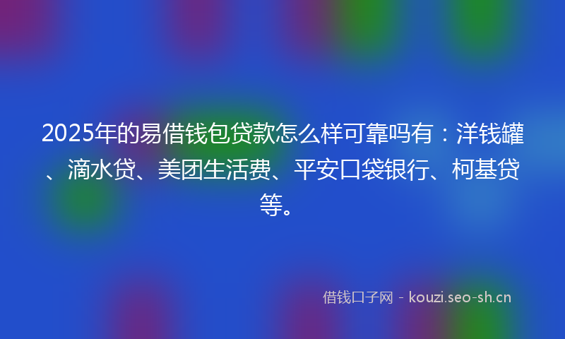 2025年的易借钱包贷款怎么样可靠吗有：洋钱罐、滴水贷、美团生活费、平安口袋银行、柯基贷等。