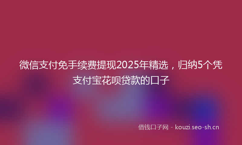 微信支付免手续费提现2025年精选，归纳5个凭支付宝花呗贷款的口子