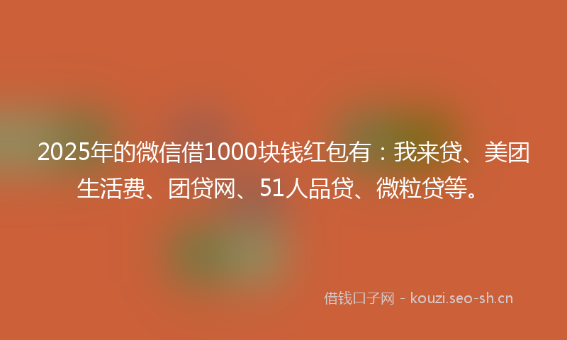 2025年的微信借1000块钱红包有：我来贷、美团生活费、团贷网、51人品贷、微粒贷等。