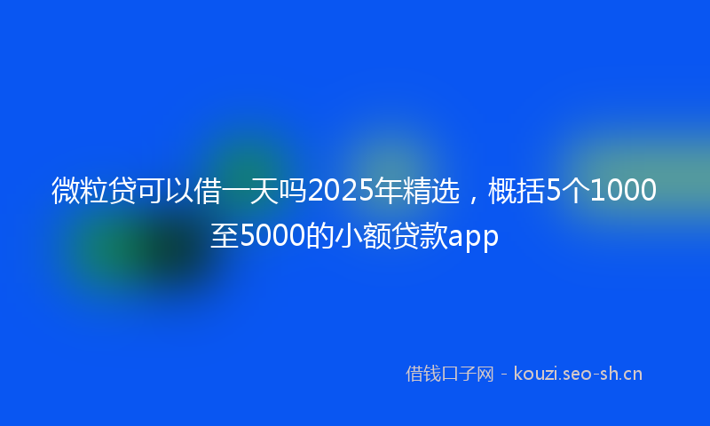 微粒贷可以借一天吗2025年精选，概括5个1000至5000的小额贷款app