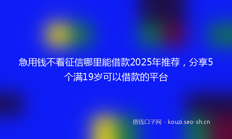 急用钱不看征信哪里能借款2025年推荐，分享5个满19岁可以借款的平台