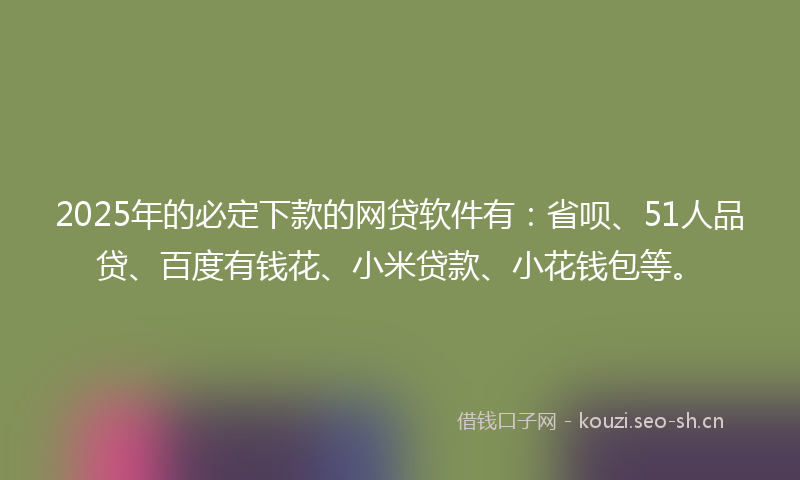 2025年的必定下款的网贷软件有：省呗、51人品贷、百度有钱花、小米贷款、小花钱包等。