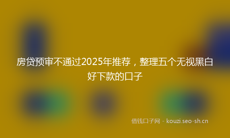 房贷预审不通过2025年推荐，整理五个无视黑白好下款的口子